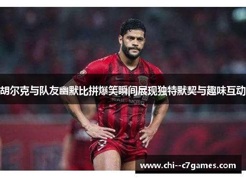 胡尔克与队友幽默比拼爆笑瞬间展现独特默契与趣味互动 胡尔克与队友幽默比拼爆笑瞬间展现独特默契与趣味互动