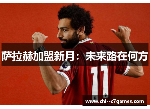 萨拉赫加盟新月:未来路在何方 萨拉赫加盟新月:未来路在何方
