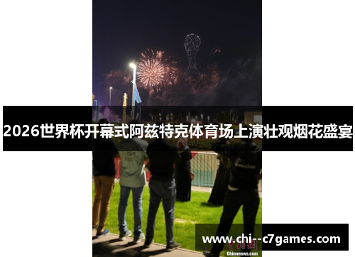 2026世界杯开幕式阿兹特克体育场上演壮观烟花盛宴