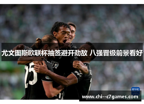 尤文图斯欧联杯抽签避开劲敌 八强晋级前景看好