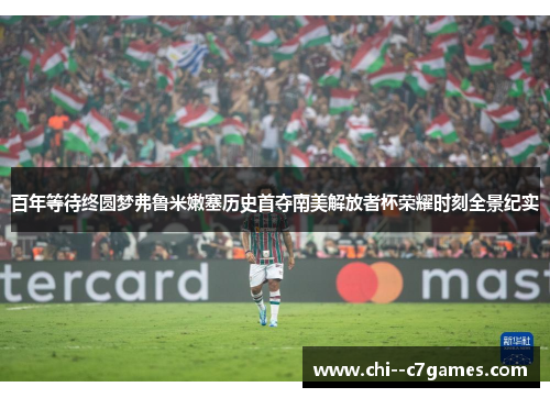 百年等待终圆梦弗鲁米嫩塞历史首夺南美解放者杯荣耀时刻全景纪实 百年等待终圆梦弗鲁米嫩塞历史首夺南美解放者杯荣耀时刻全景纪实