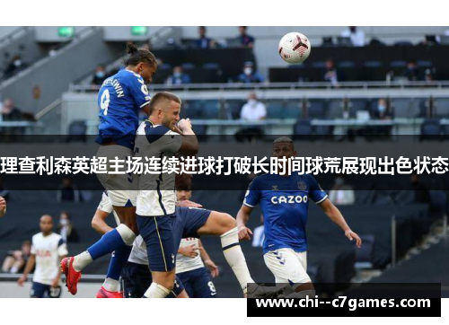 理查利森英超主场连续进球打破长时间球荒展现出色状态 理查利森英超主场连续进球打破长时间球荒展现出色状态