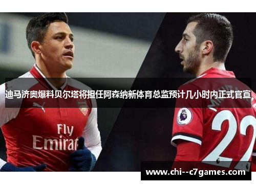 迪马济奥爆料贝尔塔将担任阿森纳新体育总监预计几小时内正式官宣
