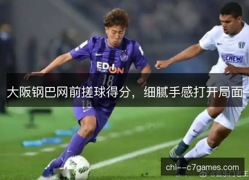 大阪钢巴网前搓球得分，细腻手感打开局面